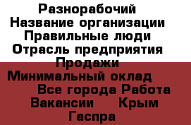 Разнорабочий › Название организации ­ Правильные люди › Отрасль предприятия ­ Продажи › Минимальный оклад ­ 30 000 - Все города Работа » Вакансии   . Крым,Гаспра